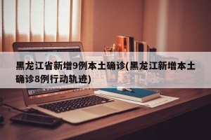 黑龍江省新增9例本土確診(黑龍江新增本土確診8例行動軌跡)