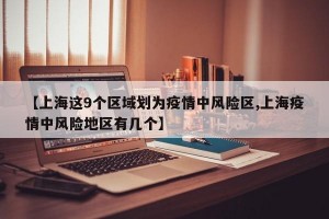 【上海這9個(gè)區(qū)域劃為疫情中風(fēng)險(xiǎn)區(qū),上海疫情中風(fēng)險(xiǎn)地區(qū)有幾個(gè)】