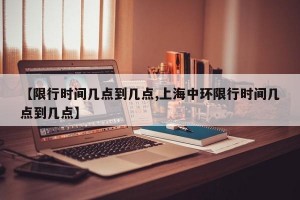 【限行時間幾點到幾點,上海中環(huán)限行時間幾點到幾點】