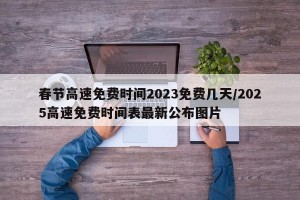 春節(jié)高速免費(fèi)時(shí)間2023免費(fèi)幾天/2025高速免費(fèi)時(shí)間表最新公布圖片