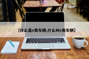 【什么是e類車輛,什么叫e類車輛】