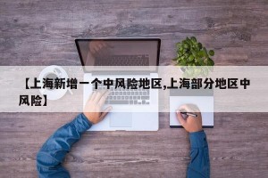 【上海新增一個中風(fēng)險地區(qū),上海部分地區(qū)中風(fēng)險】