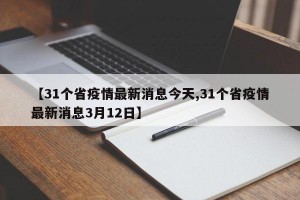 【31個(gè)省疫情最新消息今天,31個(gè)省疫情最新消息3月12日】