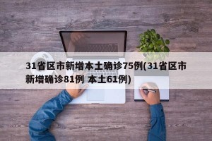 31省區(qū)市新增本土確診75例(31省區(qū)市新增確診81例 本土61例)