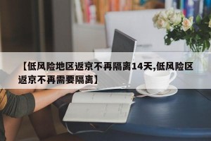 【低風(fēng)險(xiǎn)地區(qū)返京不再隔離14天,低風(fēng)險(xiǎn)區(qū)返京不再需要隔離】