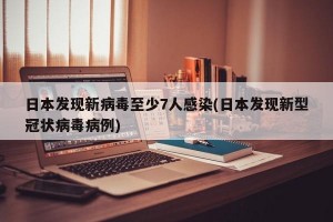 日本發(fā)現(xiàn)新病毒至少7人感染(日本發(fā)現(xiàn)新型冠狀病毒病例)