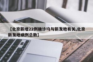 【北京新增22例確診均與新發(fā)地有關,北京新發(fā)地病例總數(shù)】