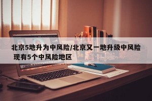 北京5地升為中風(fēng)險/北京又一地升級中風(fēng)險 現(xiàn)有5個中風(fēng)險地區(qū)