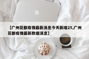 【廣州花都疫情最新消息今天新增25,廣州花都疫情最新數(shù)據(jù)消息】
