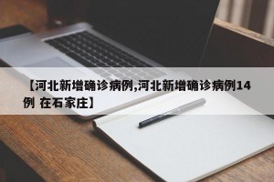 【河北新增確診病例,河北新增確診病例14例 在石家莊】