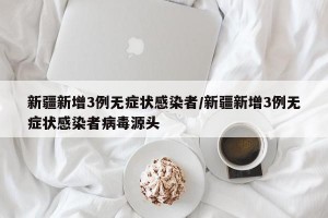 新疆新增3例無癥狀感染者/新疆新增3例無癥狀感染者病毒源頭