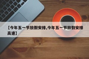 【今年五一節(jié)放假安排,今年五一節(jié)放假安排 高速】
