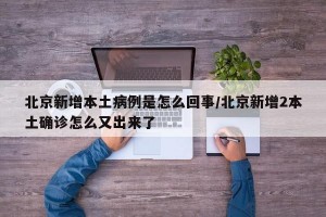 北京新增本土病例是怎么回事/北京新增2本土確診怎么又出來了