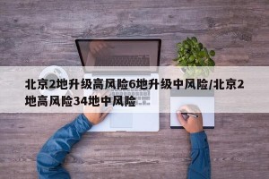 北京2地升級高風(fēng)險6地升級中風(fēng)險/北京2地高風(fēng)險34地中風(fēng)險