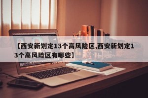 【西安新劃定13個(gè)高風(fēng)險(xiǎn)區(qū),西安新劃定13個(gè)高風(fēng)險(xiǎn)區(qū)有哪些】