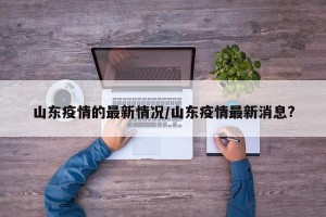 山東疫情的最新情況/山東疫情最新消息?