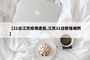 【21日江蘇疫情速報(bào),江蘇21日新增病例】