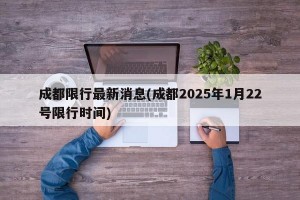 成都限行最新消息(成都2025年1月22號限行時間)
