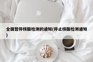 全國暫停核酸檢測的通知(停止核酸檢測通知)