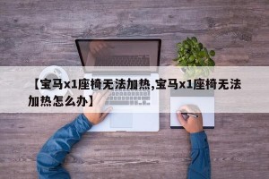 【寶馬x1座椅無法加熱,寶馬x1座椅無法加熱怎么辦】