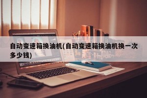 自動(dòng)變速箱換油機(jī)(自動(dòng)變速箱換油機(jī)換一次多少錢)