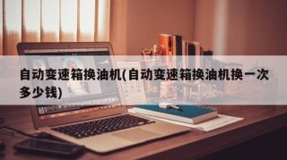 自動(dòng)變速箱換油機(jī)(自動(dòng)變速箱換油機(jī)換一次多少錢(qián))