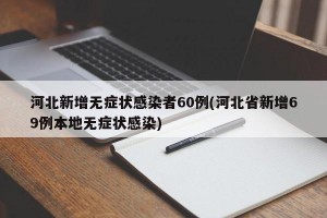 河北新增無(wú)癥狀感染者60例(河北省新增69例本地?zé)o癥狀感染)