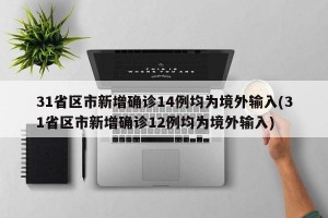 31省區(qū)市新增確診14例均為境外輸入(31省區(qū)市新增確診12例均為境外輸入)