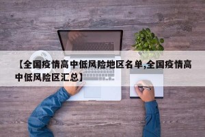 【全國疫情高中低風(fēng)險(xiǎn)地區(qū)名單,全國疫情高中低風(fēng)險(xiǎn)區(qū)匯總】