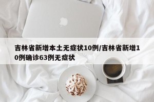 吉林省新增本土無(wú)癥狀10例/吉林省新增10例確診63例無(wú)癥狀