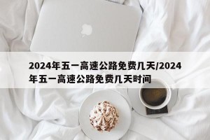 2024年五一高速公路免費幾天/2024年五一高速公路免費幾天時間