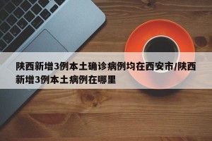 陜西新增3例本土確診病例均在西安市/陜西新增3例本土病例在哪里