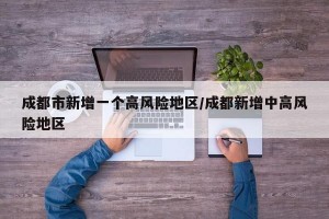 成都市新增一個高風(fēng)險地區(qū)/成都新增中高風(fēng)險地區(qū)