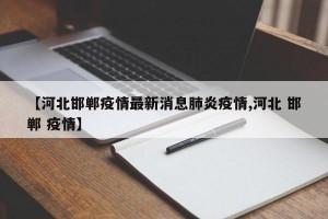 【河北邯鄲疫情最新消息肺炎疫情,河北 邯鄲 疫情】