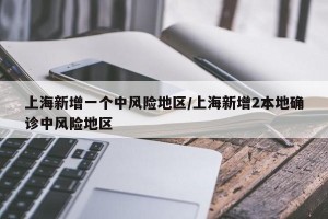 上海新增一個中風(fēng)險地區(qū)/上海新增2本地確診中風(fēng)險地區(qū)