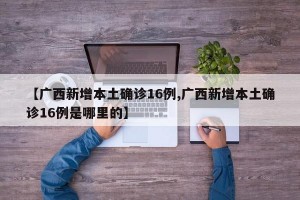 【廣西新增本土確診16例,廣西新增本土確診16例是哪里的】