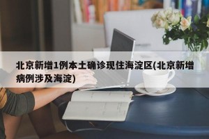 北京新增1例本土確診現(xiàn)住海淀區(qū)(北京新增病例涉及海淀)