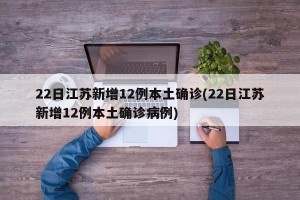 22日江蘇新增12例本土確診(22日江蘇新增12例本土確診病例)