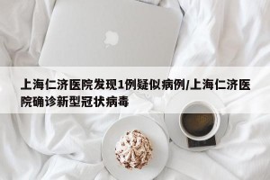 上海仁濟(jì)醫(yī)院發(fā)現(xiàn)1例疑似病例/上海仁濟(jì)醫(yī)院確診新型冠狀病毒