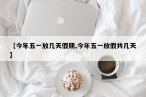 【今年五一放幾天假期,今年五一放假共幾天】