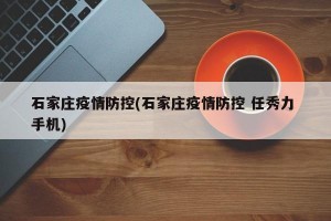 石家莊疫情防控(石家莊疫情防控 任秀力 手機)