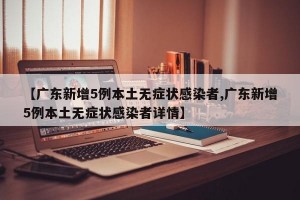 【廣東新增5例本土無癥狀感染者,廣東新增5例本土無癥狀感染者詳情】