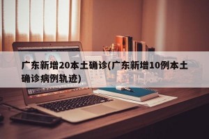 廣東新增20本土確診(廣東新增10例本土確診病例軌跡)
