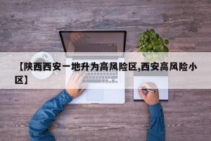 【陜西西安一地升為高風(fēng)險區(qū),西安高風(fēng)險小區(qū)】