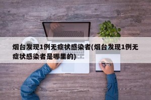 煙臺發(fā)現(xiàn)1例無癥狀感染者(煙臺發(fā)現(xiàn)1例無癥狀感染者是哪里的)