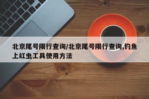 北京尾號限行查詢/北京尾號限行查詢,釣魚上紅蟲工具使用方法