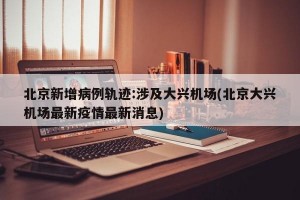 北京新增病例軌跡:涉及大興機(jī)場(chǎng)(北京大興機(jī)場(chǎng)最新疫情最新消息)