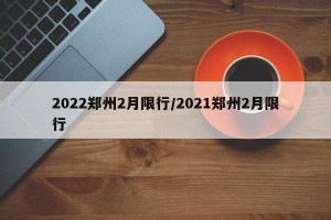 2022鄭州2月限行/2021鄭州2月限行