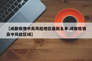 【成都疫情中高風險地區(qū)最新名單,成都疫情高中風險區(qū)域】
