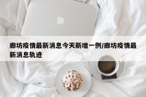 廊坊疫情最新消息今天新增一例/廊坊疫情最新消息軌跡